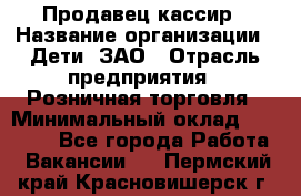 Продавец-кассир › Название организации ­ Дети, ЗАО › Отрасль предприятия ­ Розничная торговля › Минимальный оклад ­ 27 000 - Все города Работа » Вакансии   . Пермский край,Красновишерск г.